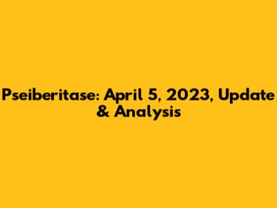 Pseiberitase: April 5, 2023, Update & Analysis