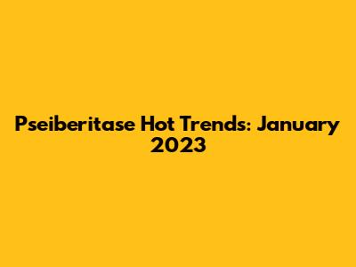 Pseiberitase Hot Trends: January 2023