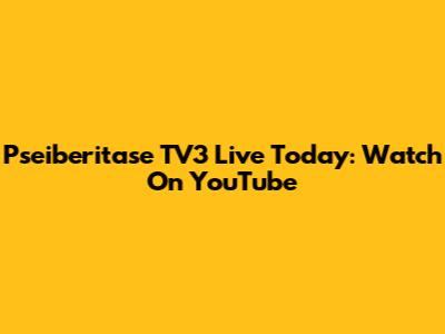 Pseiberitase TV3 Live Today: Watch On YouTube