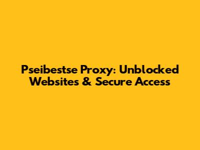 Pseibestse Proxy: Unblocked Websites & Secure Access