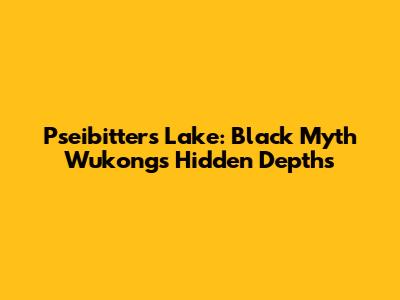 Pseibitter's Lake: Black Myth Wukong's Hidden Depths