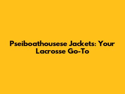 Pseiboathousese Jackets: Your Lacrosse Go-To