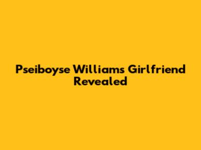 Pseiboyse William's Girlfriend Revealed
