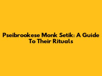 Pseibrookese Monk Setik: A Guide To Their Rituals