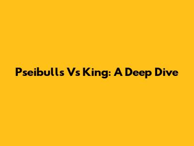 Pseibulls Vs King: A Deep Dive