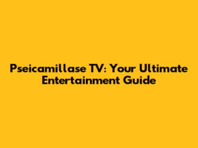 Pseicamillase TV: Your Ultimate Entertainment Guide