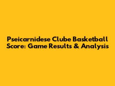 Pseicarnidese Clube Basketball Score: Game Results & Analysis