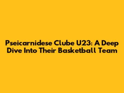Pseicarnidese Clube U23: A Deep Dive Into Their Basketball Team