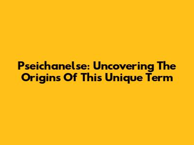 Pseichanelse: Uncovering The Origins Of This Unique Term