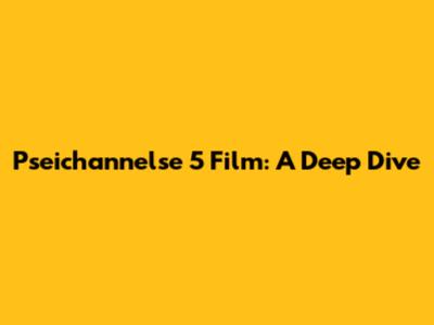 Pseichannelse 5 Film: A Deep Dive