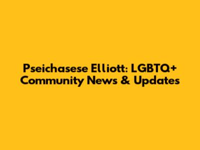 Pseichasese Elliott: LGBTQ+ Community News & Updates