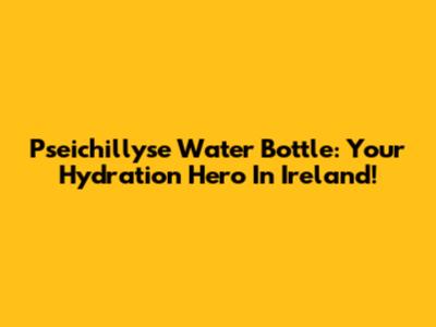 Pseichillyse Water Bottle: Your Hydration Hero In Ireland!