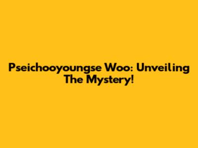 Pseichooyoungse Woo: Unveiling The Mystery!