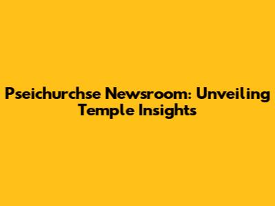 Pseichurchse Newsroom: Unveiling Temple Insights