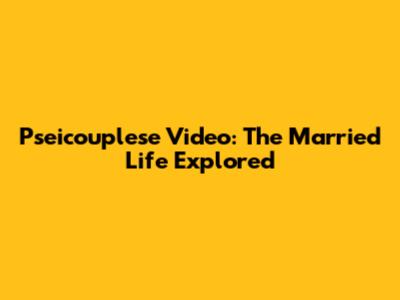 Pseicouplese Video: The Married Life Explored