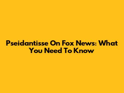 Pseidantisse On Fox News: What You Need To Know