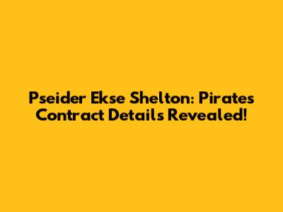 Pseider Ekse Shelton: Pirates Contract Details Revealed!