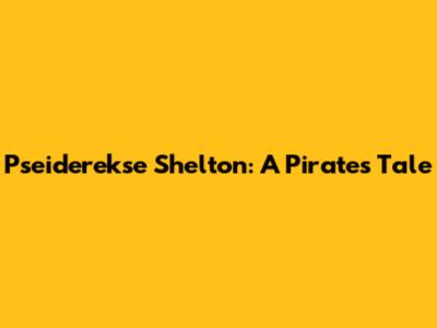Pseiderekse Shelton: A Pirate's Tale