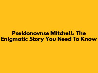 Pseidonovnse Mitchell: The Enigmatic Story You Need To Know