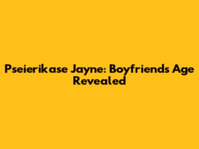 Pseierikase Jayne: Boyfriend's Age Revealed