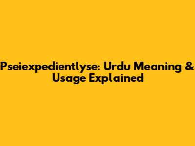 Pseiexpedientlyse: Urdu Meaning & Usage Explained
