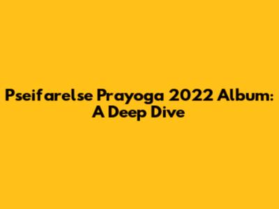 Pseifarelse Prayoga 2022 Album: A Deep Dive