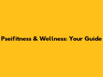 Pseifitness & Wellness: Your Guide