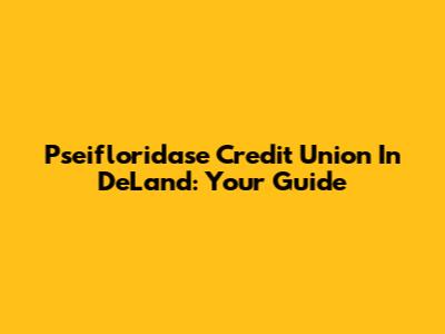 Pseifloridase Credit Union In DeLand: Your Guide