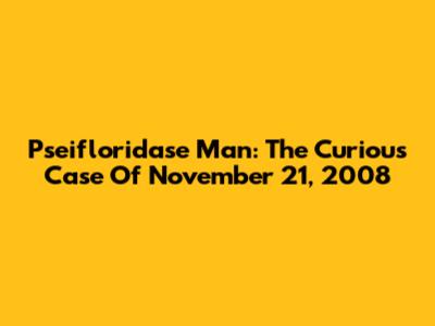 Pseifloridase Man: The Curious Case Of November 21, 2008