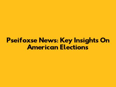 Pseifoxse News: Key Insights On American Elections