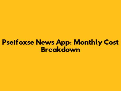 Pseifoxse News App: Monthly Cost Breakdown