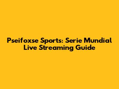 Pseifoxse Sports: Serie Mundial Live Streaming Guide