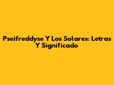 Pseifreddyse Y Los Solares: Letras Y Significado