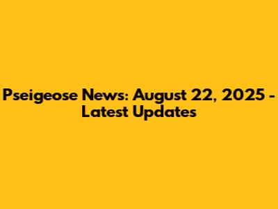Pseigeose News: August 22, 2025 - Latest Updates