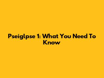 Pseiglpse 1: What You Need To Know