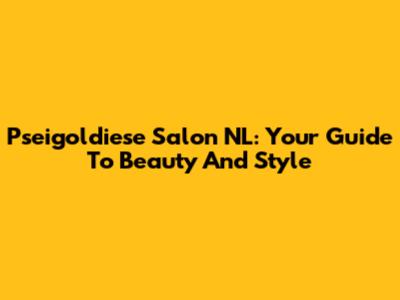 Pseigoldiese Salon NL: Your Guide To Beauty And Style