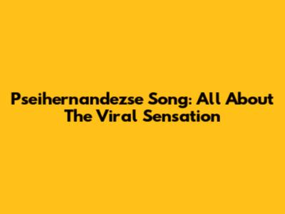Pseihernandezse Song: All About The Viral Sensation