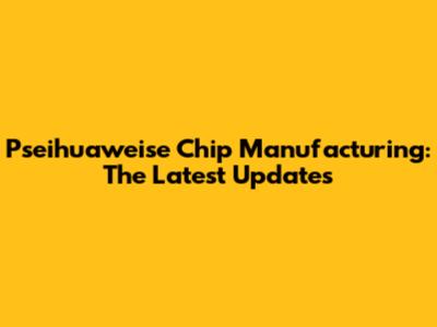 Pseihuaweise Chip Manufacturing: The Latest Updates