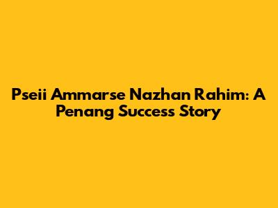 Pseii Ammarse Nazhan Rahim: A Penang Success Story