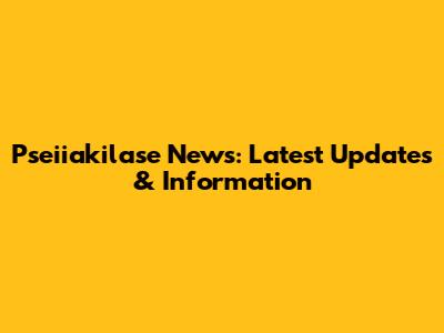 Pseiiakilase News: Latest Updates & Information