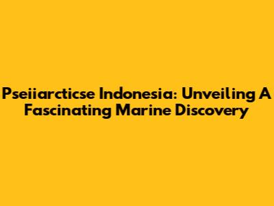 Pseiiarcticse Indonesia: Unveiling A Fascinating Marine Discovery