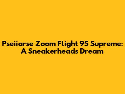 Pseiiarse Zoom Flight 95 Supreme: A Sneakerhead's Dream