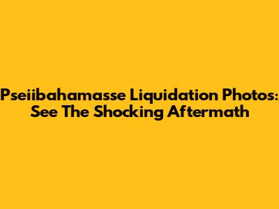 Pseiibahamasse Liquidation Photos: See The Shocking Aftermath