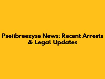 Pseiibreezyse News: Recent Arrests & Legal Updates