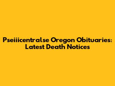 Pseiiicentralse Oregon Obituaries: Latest Death Notices