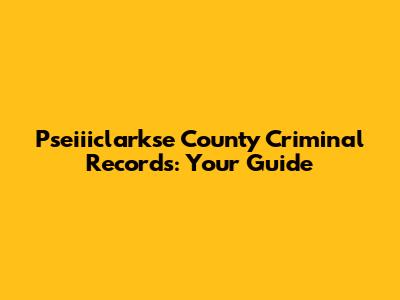 Pseiiiclarkse County Criminal Records: Your Guide