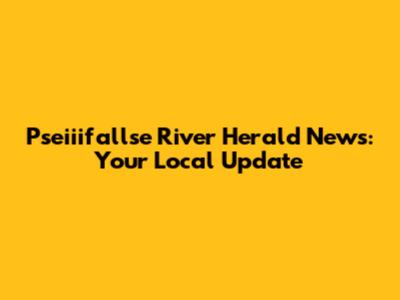 Pseiiifallse River Herald News: Your Local Update