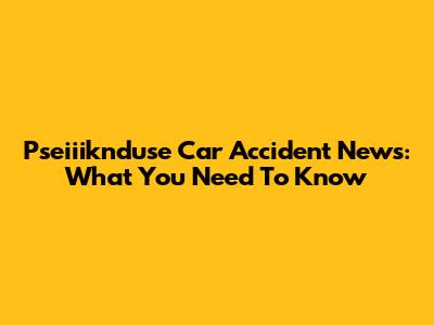 Pseiiiknduse Car Accident News: What You Need To Know