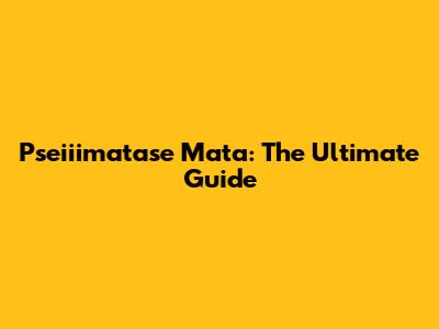 Pseiiimatase Mata: The Ultimate Guide