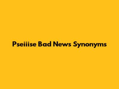 Pseiiise Bad News Synonyms